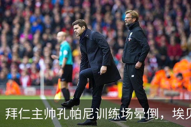 拜仁主帅孔帕尼训练场晕倒，埃贝尔：恢复要按周算