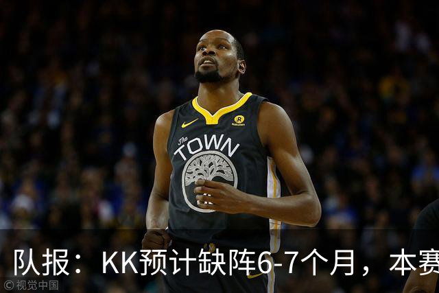 队报：KK预计缺阵6-7个月，本赛季复出希望渺茫
