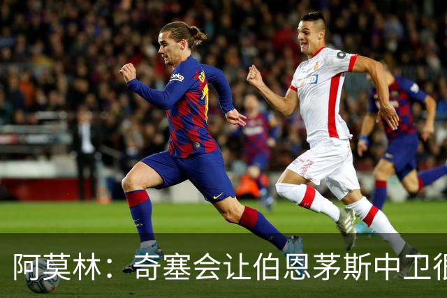 阿莫林：奇塞会让伯恩茅斯中卫很难受